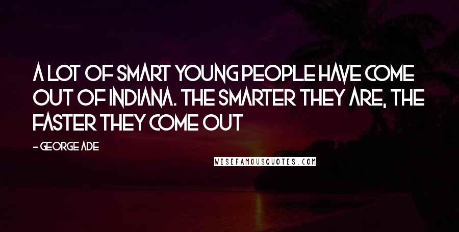 George Ade Quotes: A lot of smart young people have come out of Indiana. The smarter they are, the faster they come out