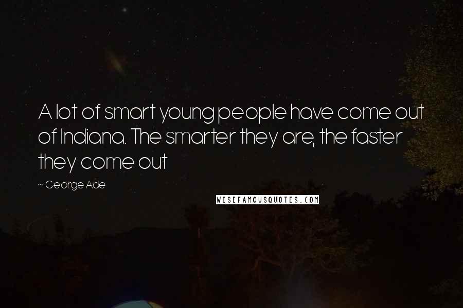 George Ade Quotes: A lot of smart young people have come out of Indiana. The smarter they are, the faster they come out