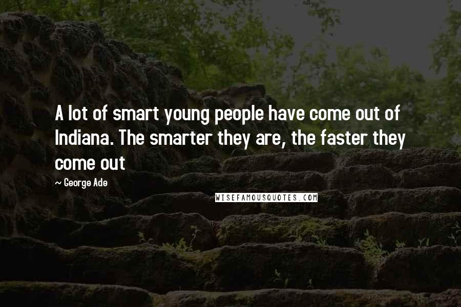George Ade Quotes: A lot of smart young people have come out of Indiana. The smarter they are, the faster they come out