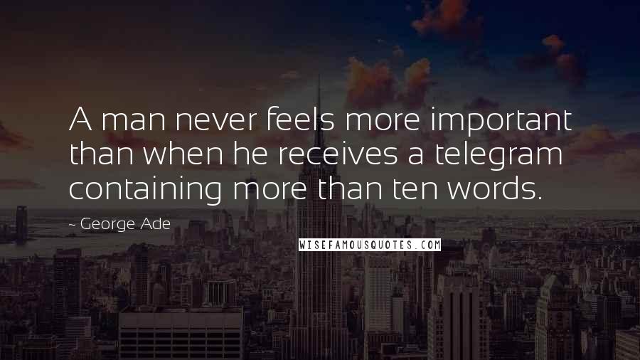 George Ade Quotes: A man never feels more important than when he receives a telegram containing more than ten words.