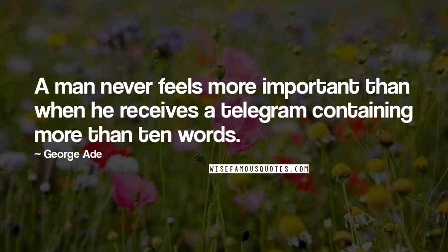 George Ade Quotes: A man never feels more important than when he receives a telegram containing more than ten words.