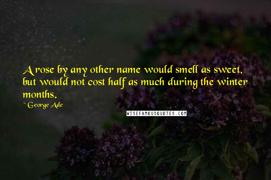 George Ade Quotes: A rose by any other name would smell as sweet, but would not cost half as much during the winter months.