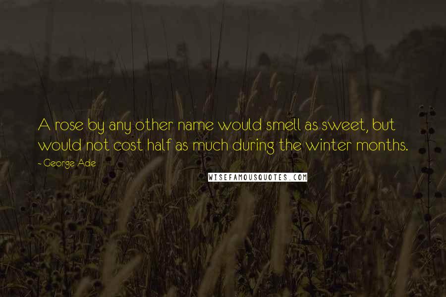 George Ade Quotes: A rose by any other name would smell as sweet, but would not cost half as much during the winter months.