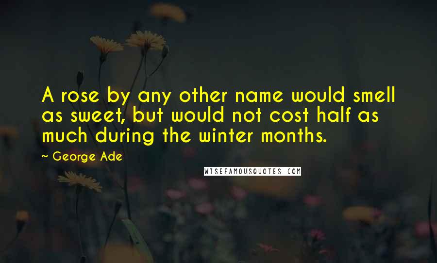 George Ade Quotes: A rose by any other name would smell as sweet, but would not cost half as much during the winter months.