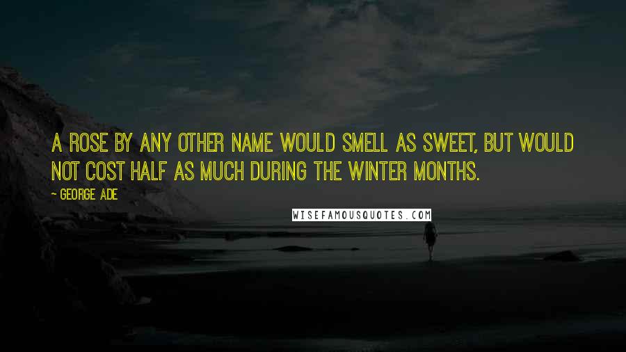 George Ade Quotes: A rose by any other name would smell as sweet, but would not cost half as much during the winter months.