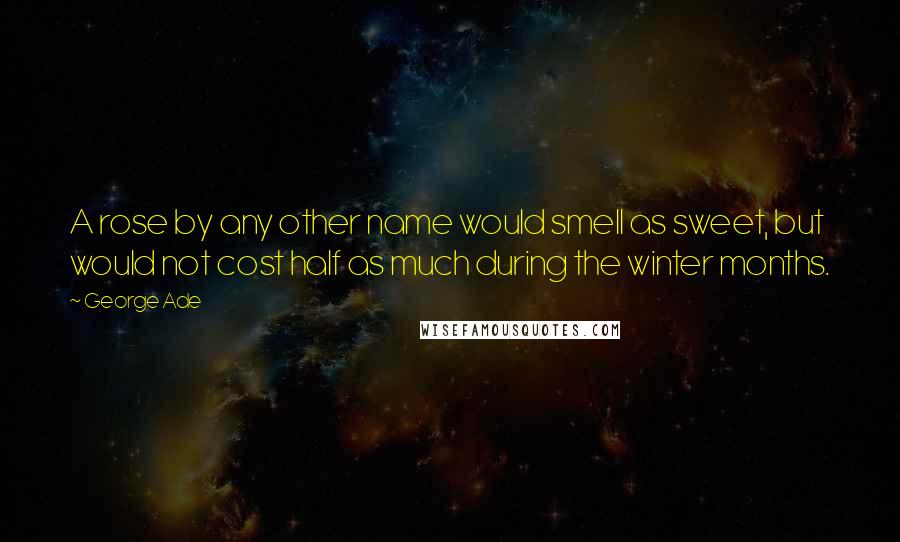 George Ade Quotes: A rose by any other name would smell as sweet, but would not cost half as much during the winter months.