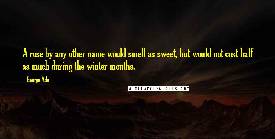 George Ade Quotes: A rose by any other name would smell as sweet, but would not cost half as much during the winter months.