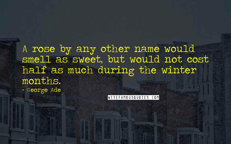George Ade Quotes: A rose by any other name would smell as sweet, but would not cost half as much during the winter months.