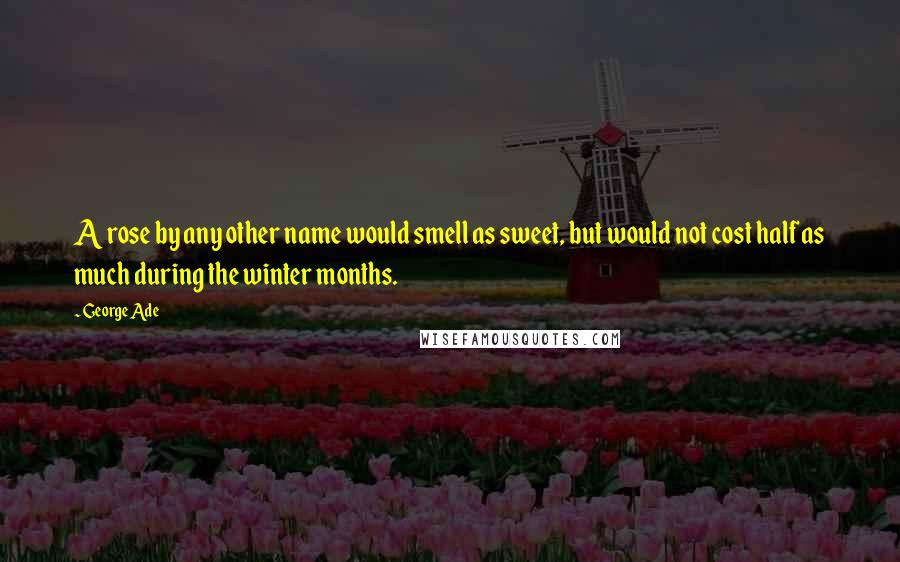 George Ade Quotes: A rose by any other name would smell as sweet, but would not cost half as much during the winter months.