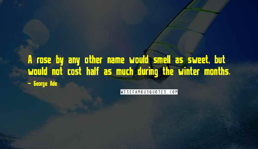George Ade Quotes: A rose by any other name would smell as sweet, but would not cost half as much during the winter months.
