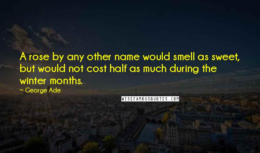 George Ade Quotes: A rose by any other name would smell as sweet, but would not cost half as much during the winter months.