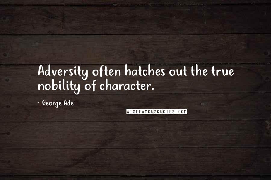George Ade Quotes: Adversity often hatches out the true nobility of character.