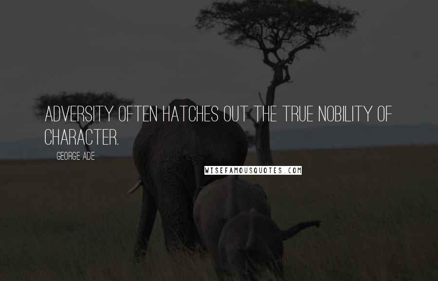 George Ade Quotes: Adversity often hatches out the true nobility of character.