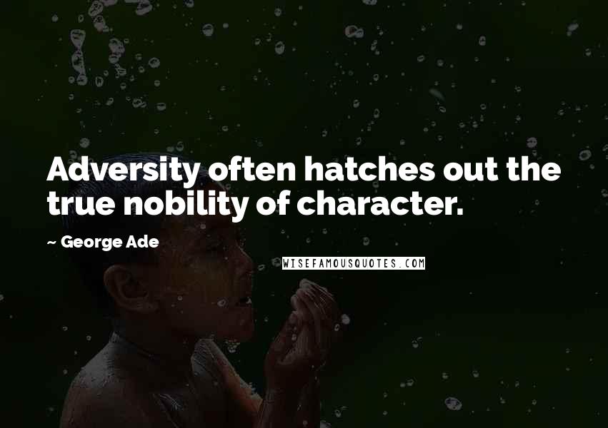 George Ade Quotes: Adversity often hatches out the true nobility of character.