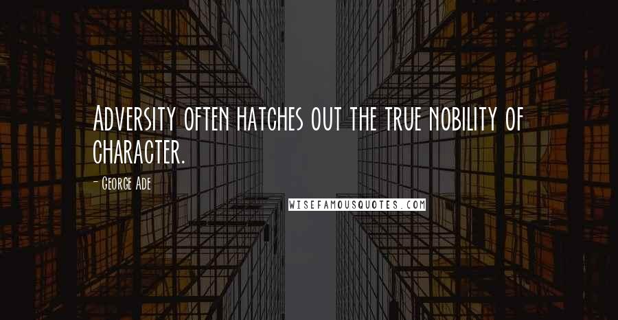 George Ade Quotes: Adversity often hatches out the true nobility of character.