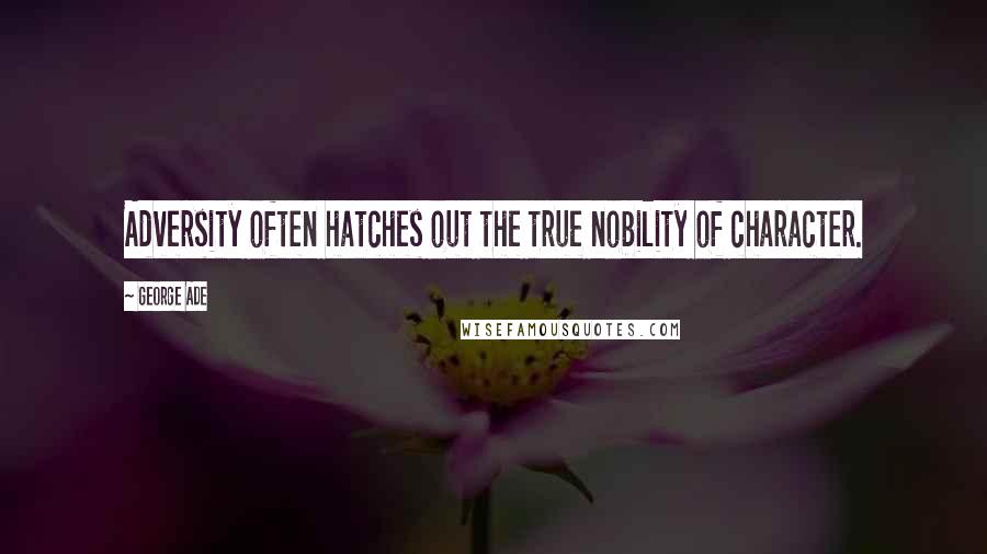 George Ade Quotes: Adversity often hatches out the true nobility of character.