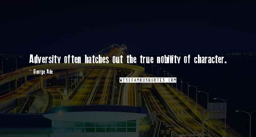 George Ade Quotes: Adversity often hatches out the true nobility of character.