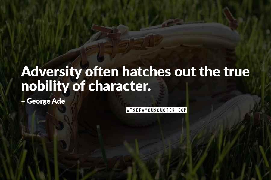 George Ade Quotes: Adversity often hatches out the true nobility of character.