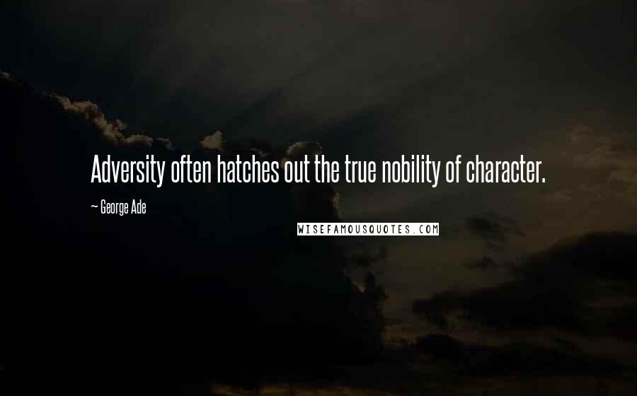 George Ade Quotes: Adversity often hatches out the true nobility of character.