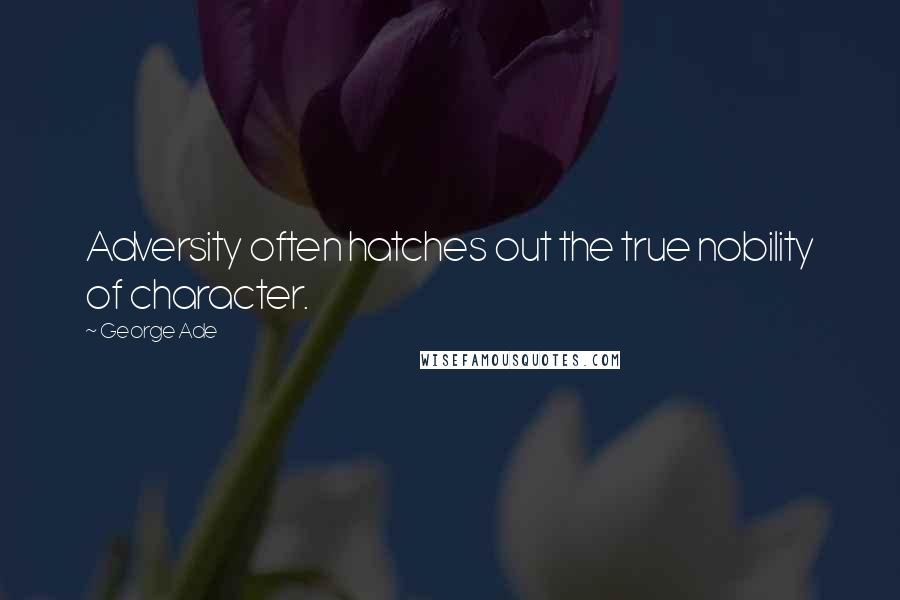 George Ade Quotes: Adversity often hatches out the true nobility of character.