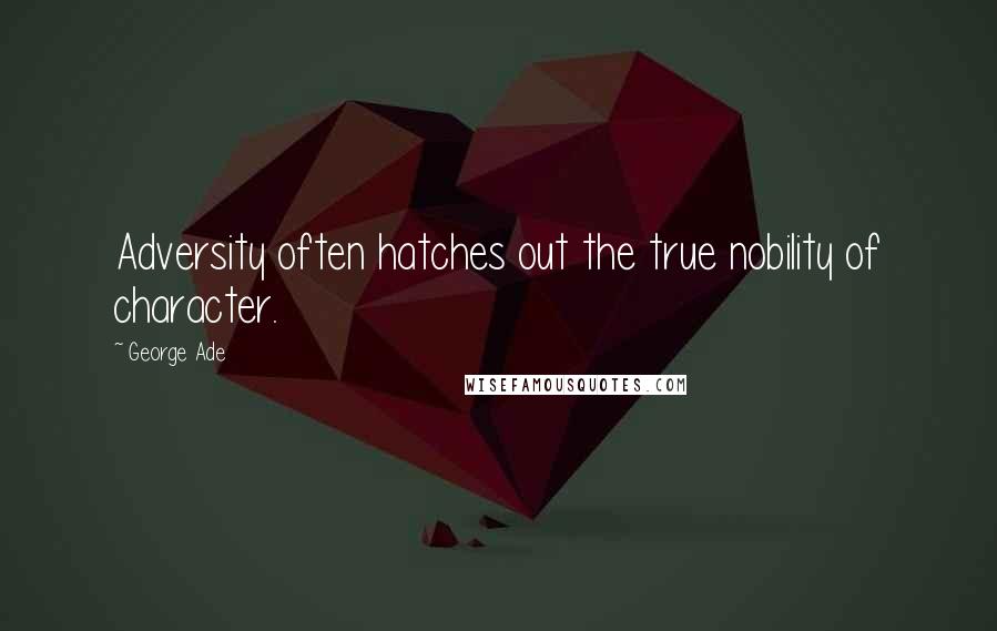 George Ade Quotes: Adversity often hatches out the true nobility of character.