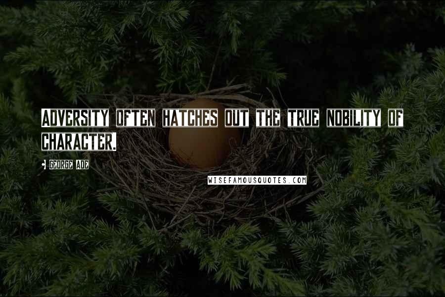 George Ade Quotes: Adversity often hatches out the true nobility of character.