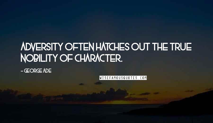 George Ade Quotes: Adversity often hatches out the true nobility of character.