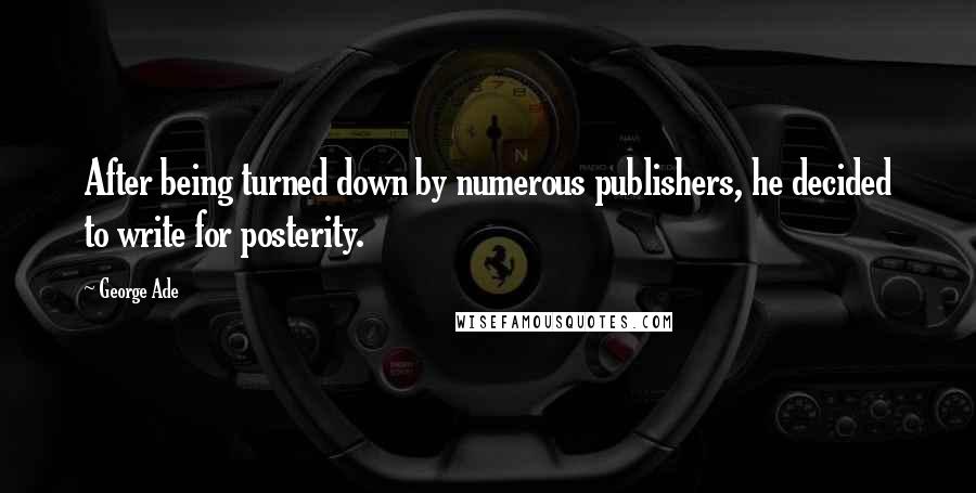 George Ade Quotes: After being turned down by numerous publishers, he decided to write for posterity.