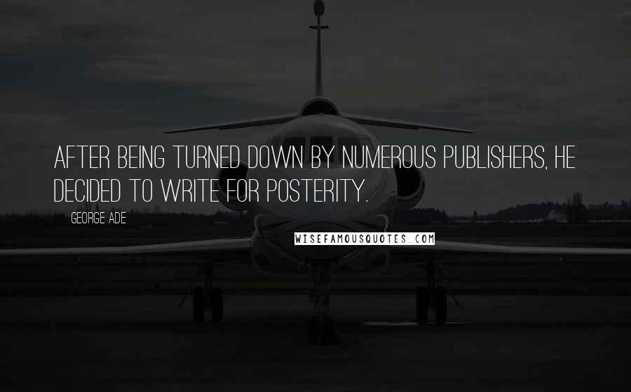 George Ade Quotes: After being turned down by numerous publishers, he decided to write for posterity.