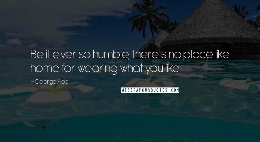 George Ade Quotes: Be it ever so humble, there's no place like home for wearing what you like.