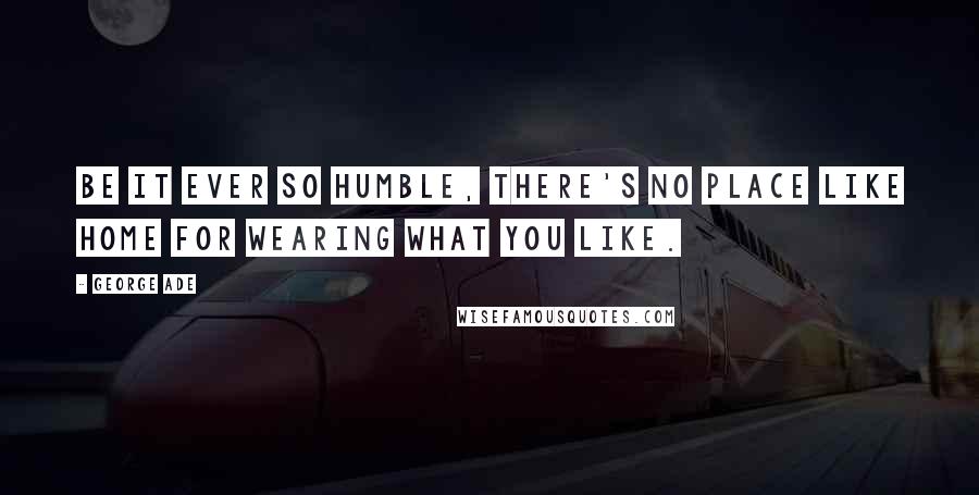 George Ade Quotes: Be it ever so humble, there's no place like home for wearing what you like.