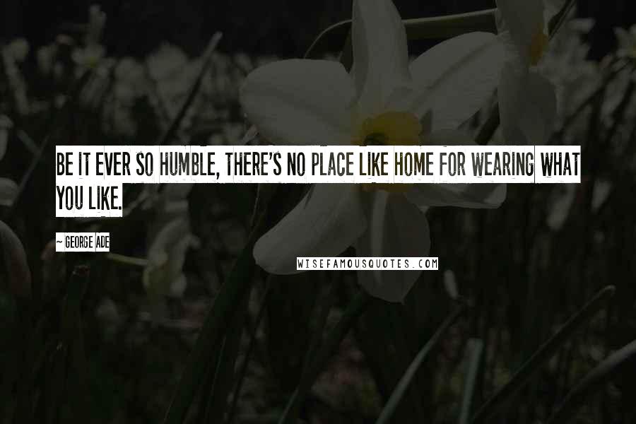 George Ade Quotes: Be it ever so humble, there's no place like home for wearing what you like.