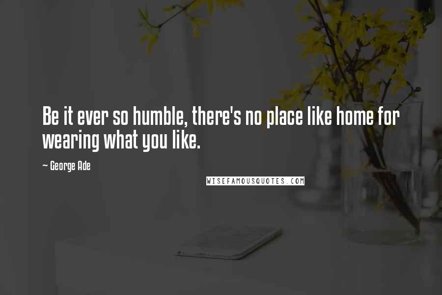 George Ade Quotes: Be it ever so humble, there's no place like home for wearing what you like.