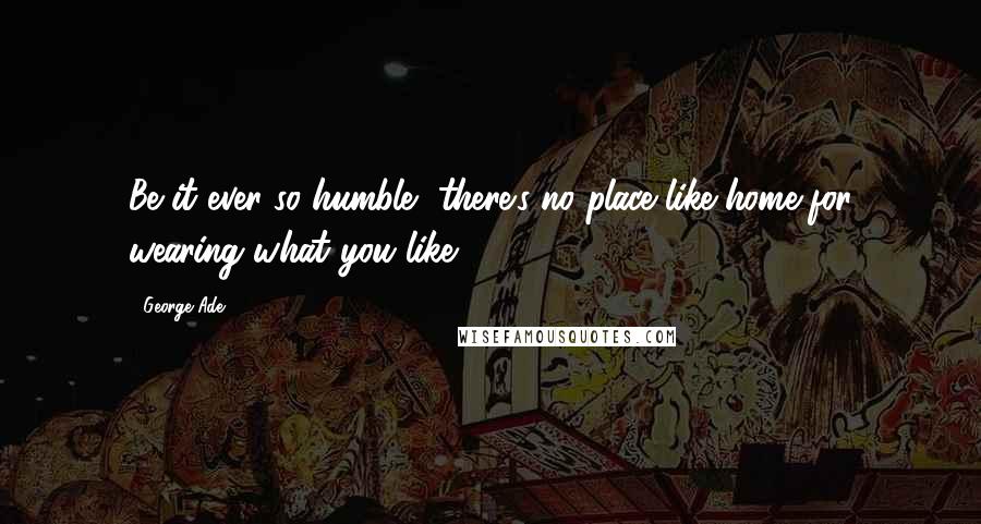 George Ade Quotes: Be it ever so humble, there's no place like home for wearing what you like.