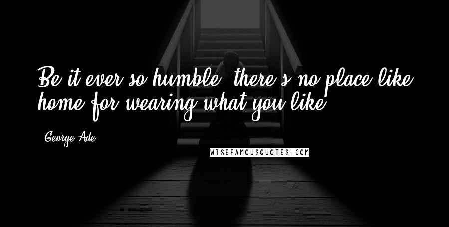 George Ade Quotes: Be it ever so humble, there's no place like home for wearing what you like.