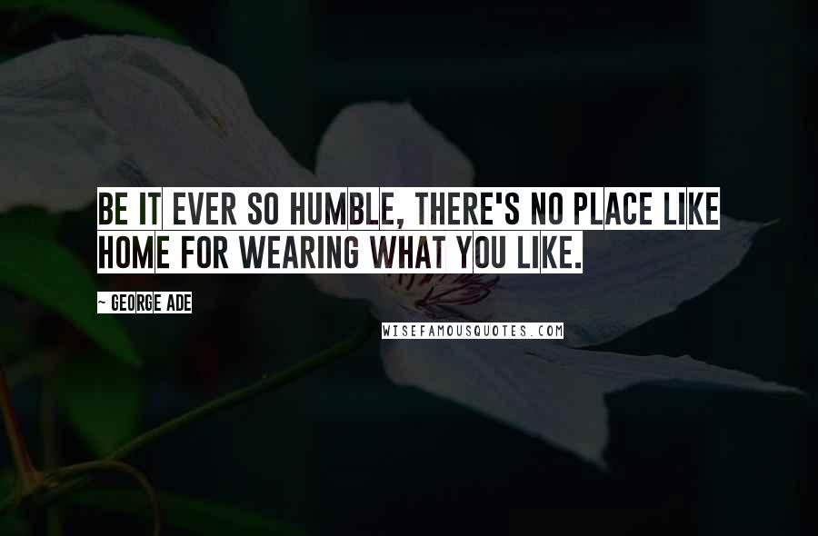 George Ade Quotes: Be it ever so humble, there's no place like home for wearing what you like.