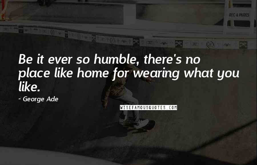 George Ade Quotes: Be it ever so humble, there's no place like home for wearing what you like.