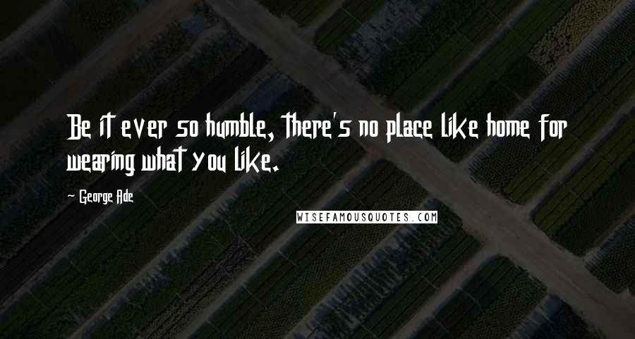 George Ade Quotes: Be it ever so humble, there's no place like home for wearing what you like.