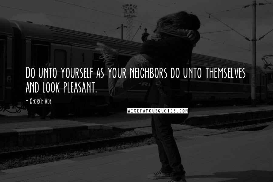 George Ade Quotes: Do unto yourself as your neighbors do unto themselves and look pleasant.