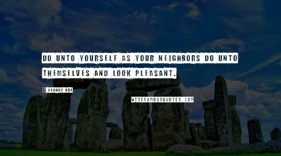 George Ade Quotes: Do unto yourself as your neighbors do unto themselves and look pleasant.