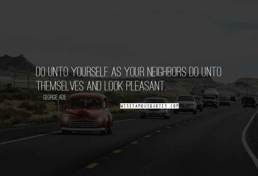 George Ade Quotes: Do unto yourself as your neighbors do unto themselves and look pleasant.