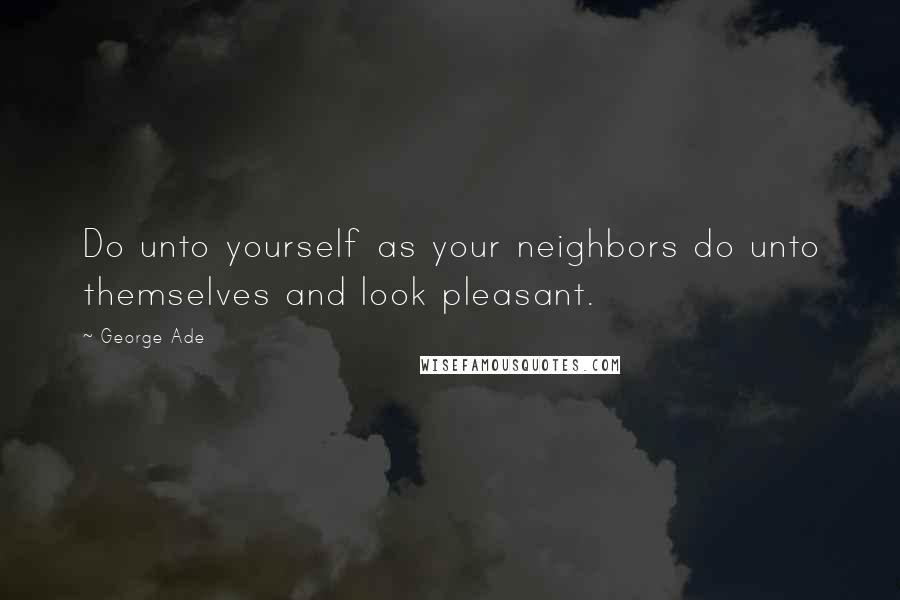 George Ade Quotes: Do unto yourself as your neighbors do unto themselves and look pleasant.