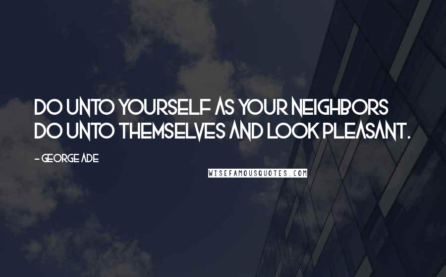 George Ade Quotes: Do unto yourself as your neighbors do unto themselves and look pleasant.