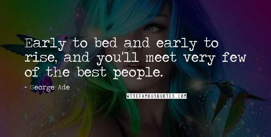 George Ade Quotes: Early to bed and early to rise, and you'll meet very few of the best people.