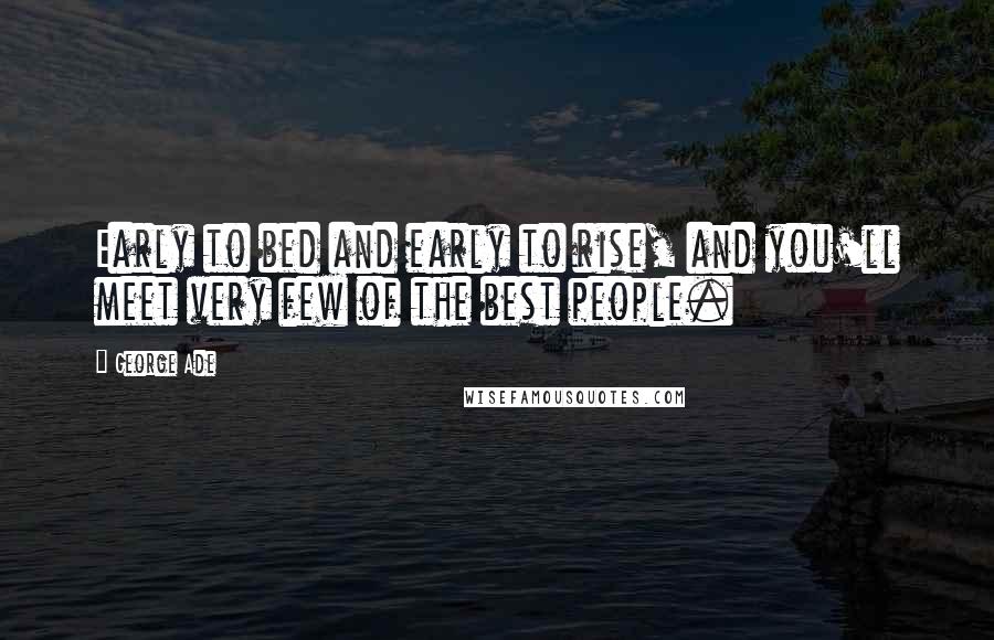 George Ade Quotes: Early to bed and early to rise, and you'll meet very few of the best people.