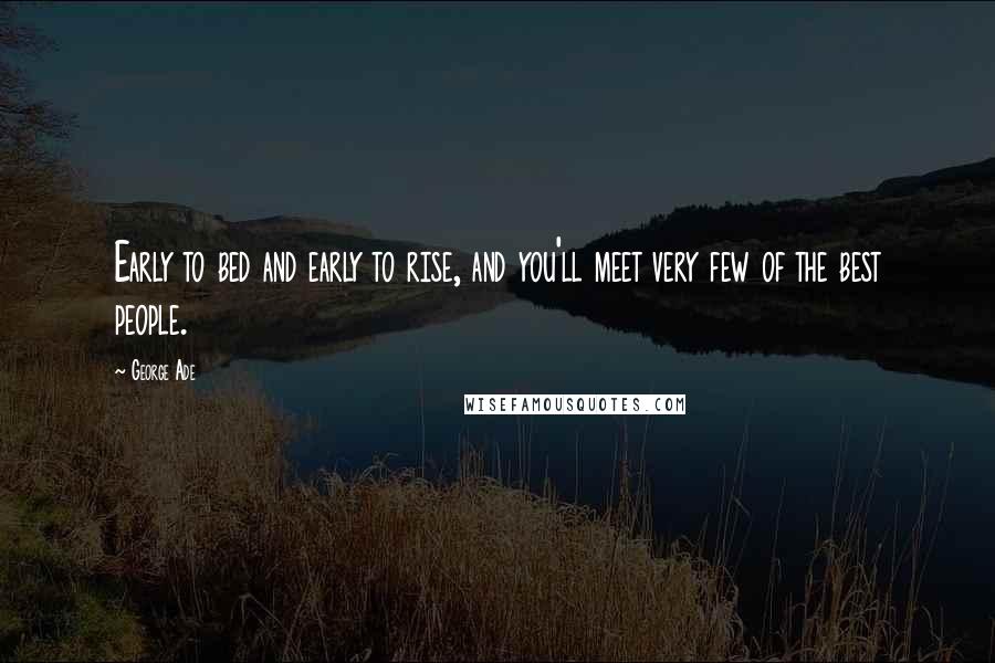 George Ade Quotes: Early to bed and early to rise, and you'll meet very few of the best people.