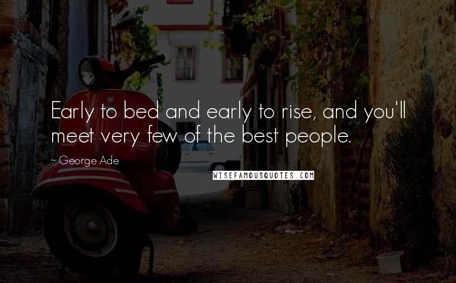 George Ade Quotes: Early to bed and early to rise, and you'll meet very few of the best people.