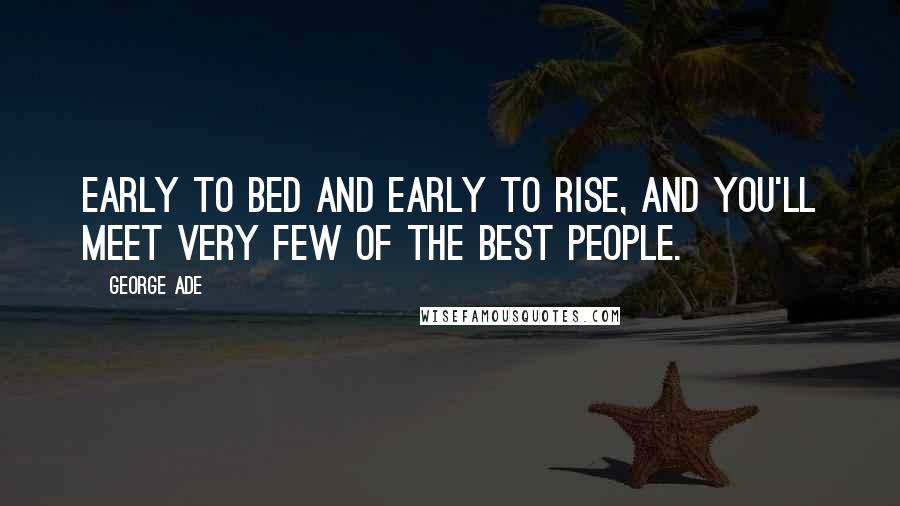 George Ade Quotes: Early to bed and early to rise, and you'll meet very few of the best people.