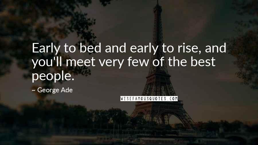 George Ade Quotes: Early to bed and early to rise, and you'll meet very few of the best people.