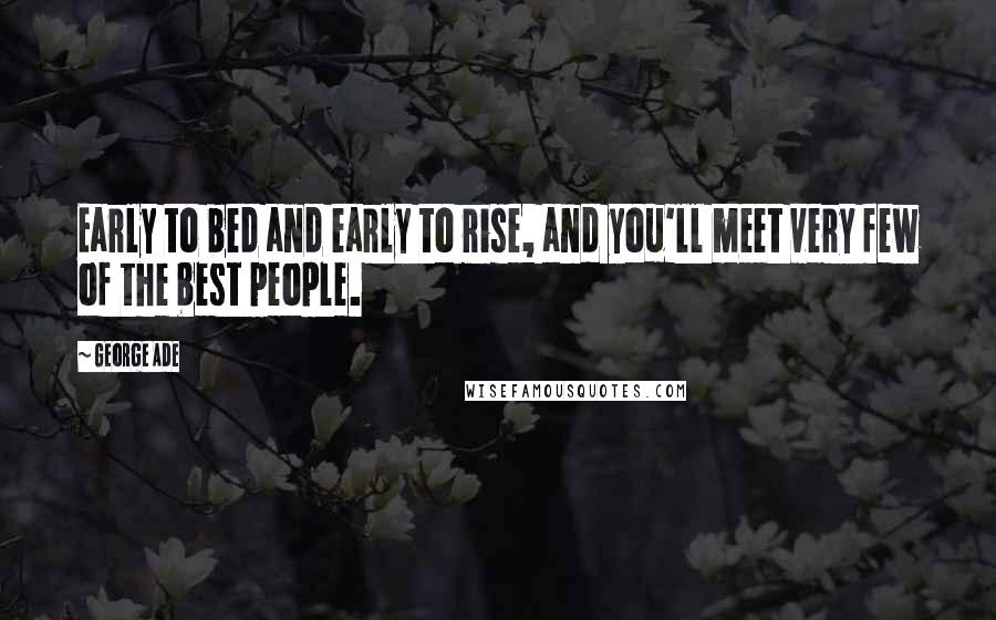 George Ade Quotes: Early to bed and early to rise, and you'll meet very few of the best people.